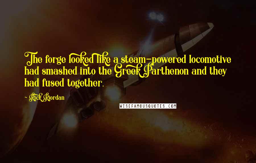 Rick Riordan Quotes: The forge looked like a steam-powered locomotive had smashed into the Greek Parthenon and they had fused together.