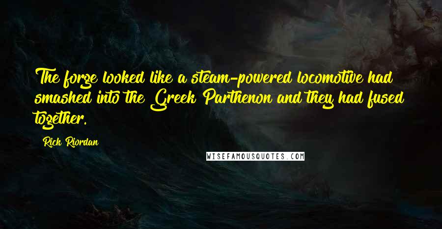 Rick Riordan Quotes: The forge looked like a steam-powered locomotive had smashed into the Greek Parthenon and they had fused together.