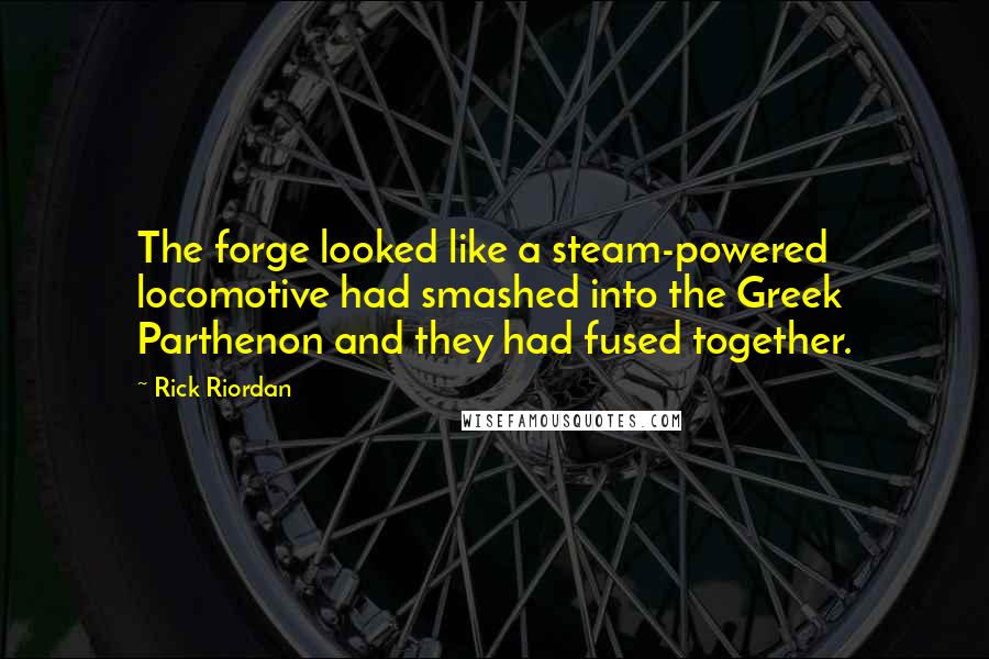 Rick Riordan Quotes: The forge looked like a steam-powered locomotive had smashed into the Greek Parthenon and they had fused together.