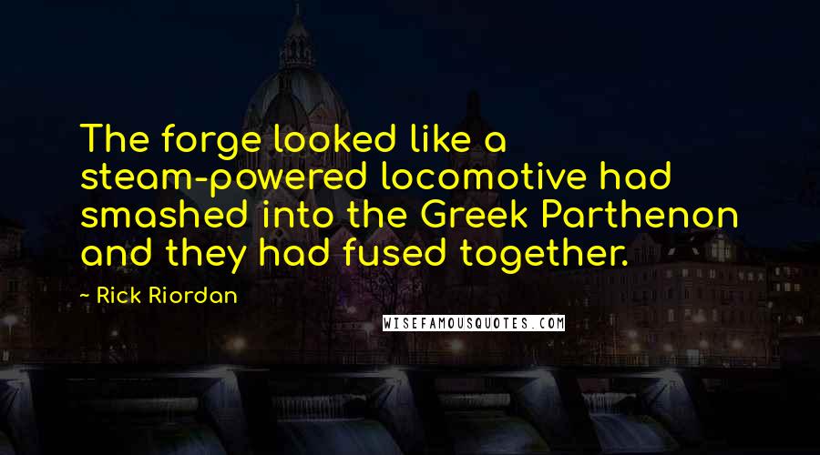 Rick Riordan Quotes: The forge looked like a steam-powered locomotive had smashed into the Greek Parthenon and they had fused together.