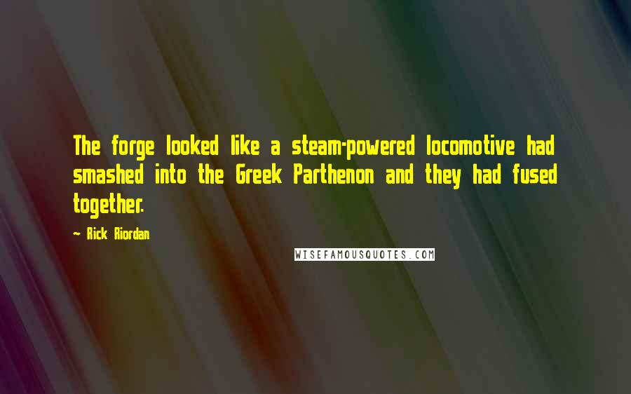 Rick Riordan Quotes: The forge looked like a steam-powered locomotive had smashed into the Greek Parthenon and they had fused together.