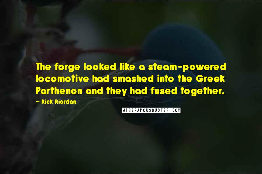 Rick Riordan Quotes: The forge looked like a steam-powered locomotive had smashed into the Greek Parthenon and they had fused together.