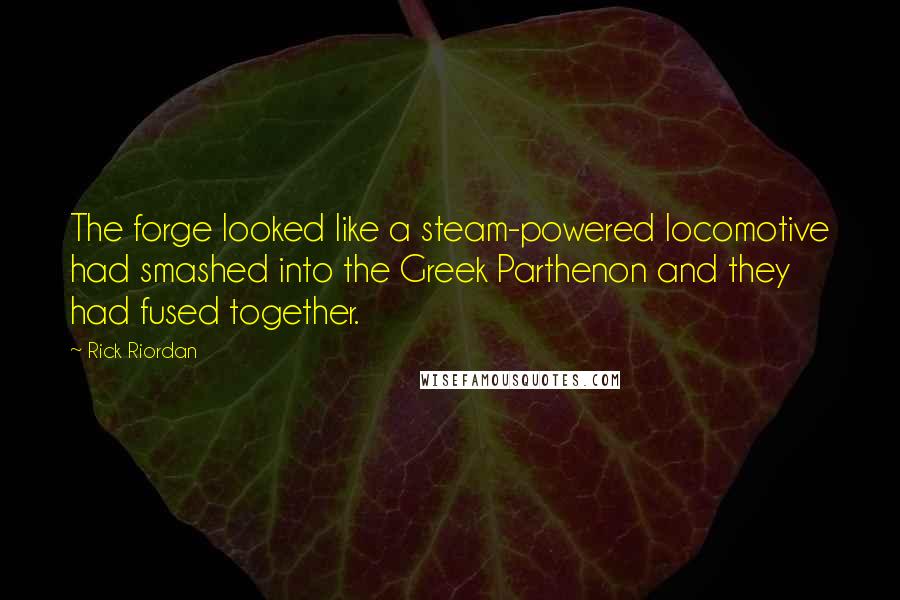 Rick Riordan Quotes: The forge looked like a steam-powered locomotive had smashed into the Greek Parthenon and they had fused together.