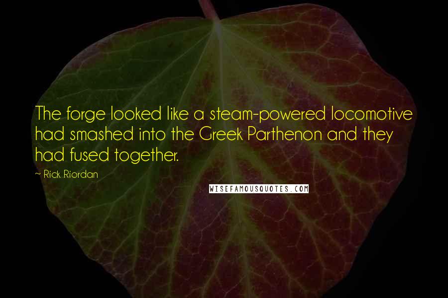Rick Riordan Quotes: The forge looked like a steam-powered locomotive had smashed into the Greek Parthenon and they had fused together.