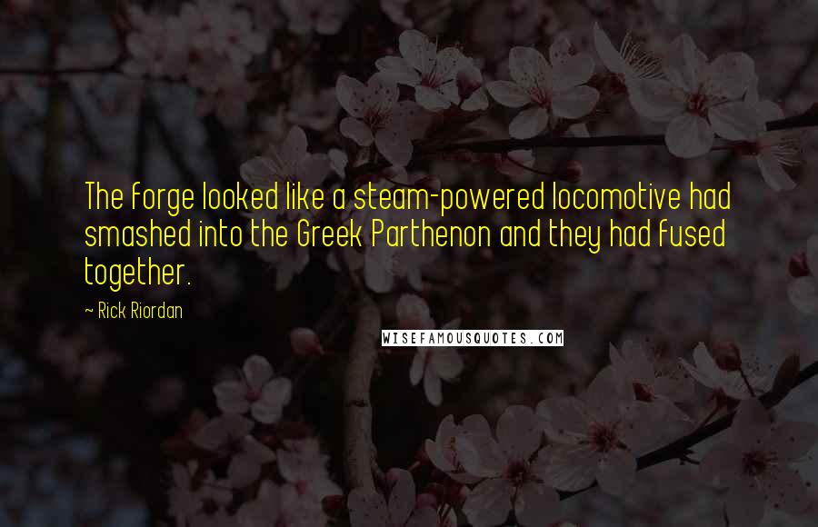 Rick Riordan Quotes: The forge looked like a steam-powered locomotive had smashed into the Greek Parthenon and they had fused together.