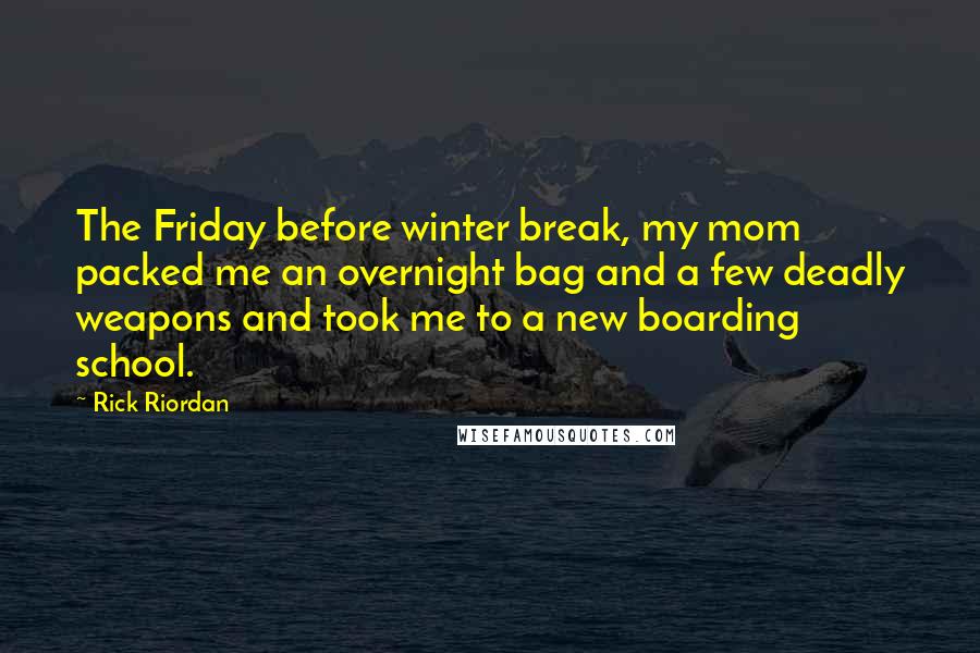 Rick Riordan Quotes: The Friday before winter break, my mom packed me an overnight bag and a few deadly weapons and took me to a new boarding school.