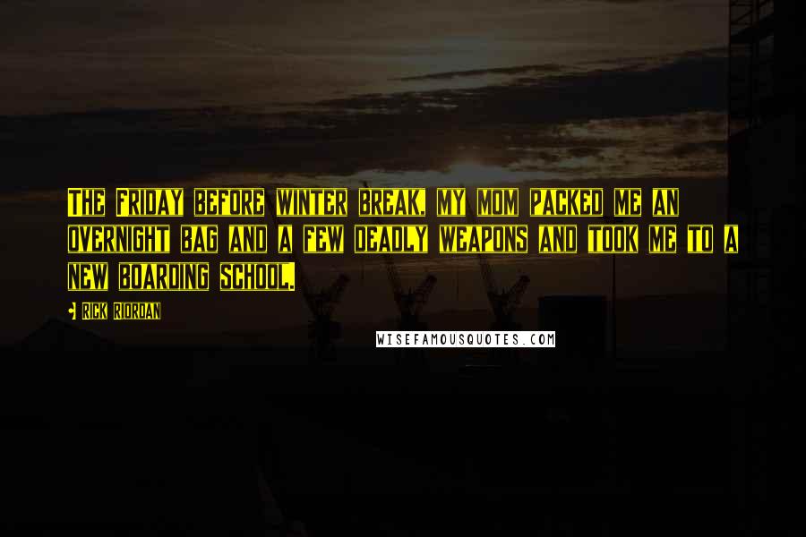 Rick Riordan Quotes: The Friday before winter break, my mom packed me an overnight bag and a few deadly weapons and took me to a new boarding school.