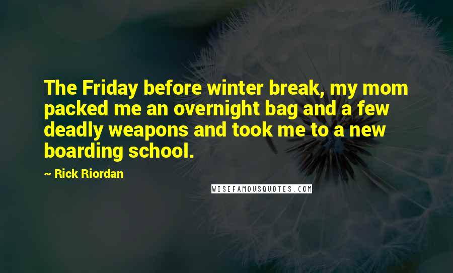 Rick Riordan Quotes: The Friday before winter break, my mom packed me an overnight bag and a few deadly weapons and took me to a new boarding school.