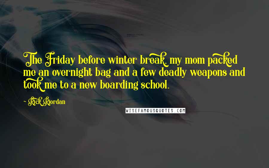 Rick Riordan Quotes: The Friday before winter break, my mom packed me an overnight bag and a few deadly weapons and took me to a new boarding school.