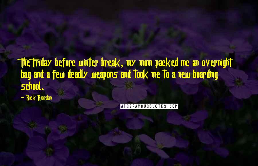 Rick Riordan Quotes: The Friday before winter break, my mom packed me an overnight bag and a few deadly weapons and took me to a new boarding school.