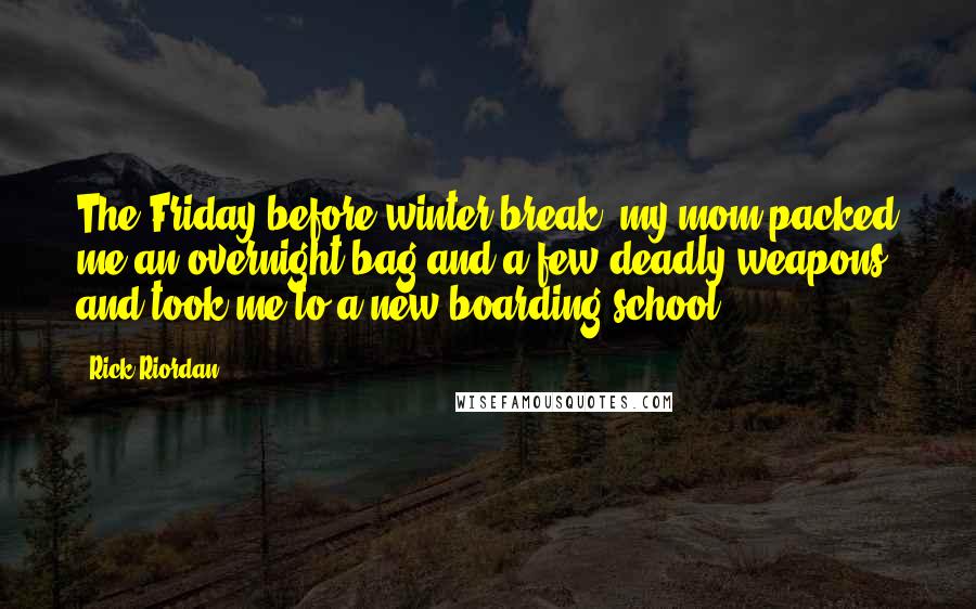 Rick Riordan Quotes: The Friday before winter break, my mom packed me an overnight bag and a few deadly weapons and took me to a new boarding school.