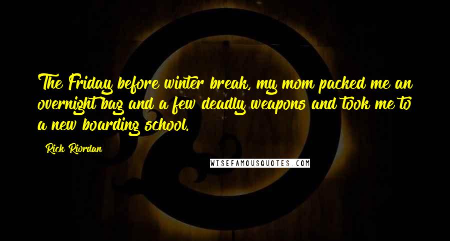 Rick Riordan Quotes: The Friday before winter break, my mom packed me an overnight bag and a few deadly weapons and took me to a new boarding school.