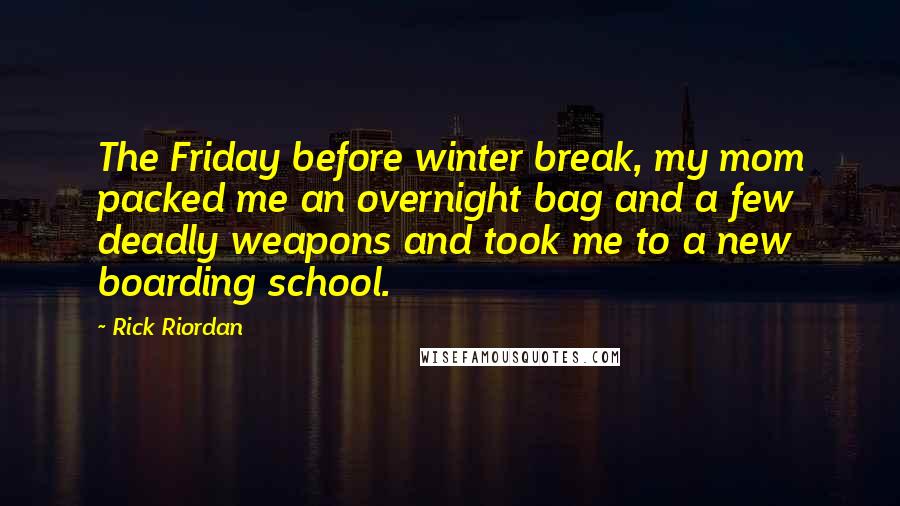 Rick Riordan Quotes: The Friday before winter break, my mom packed me an overnight bag and a few deadly weapons and took me to a new boarding school.