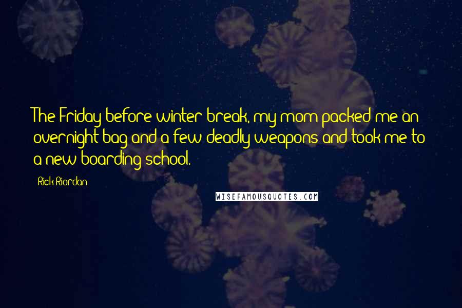 Rick Riordan Quotes: The Friday before winter break, my mom packed me an overnight bag and a few deadly weapons and took me to a new boarding school.