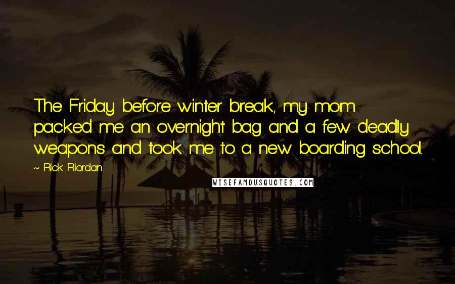 Rick Riordan Quotes: The Friday before winter break, my mom packed me an overnight bag and a few deadly weapons and took me to a new boarding school.