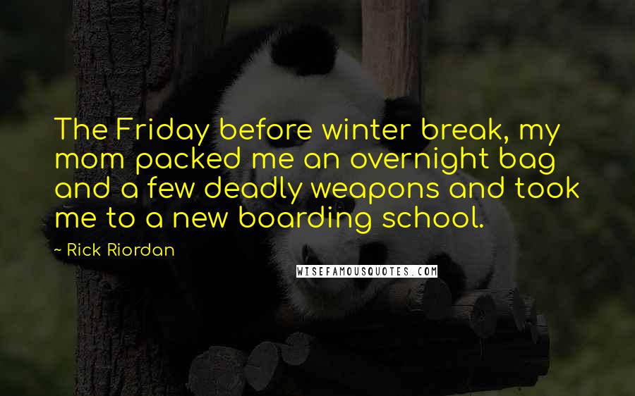 Rick Riordan Quotes: The Friday before winter break, my mom packed me an overnight bag and a few deadly weapons and took me to a new boarding school.