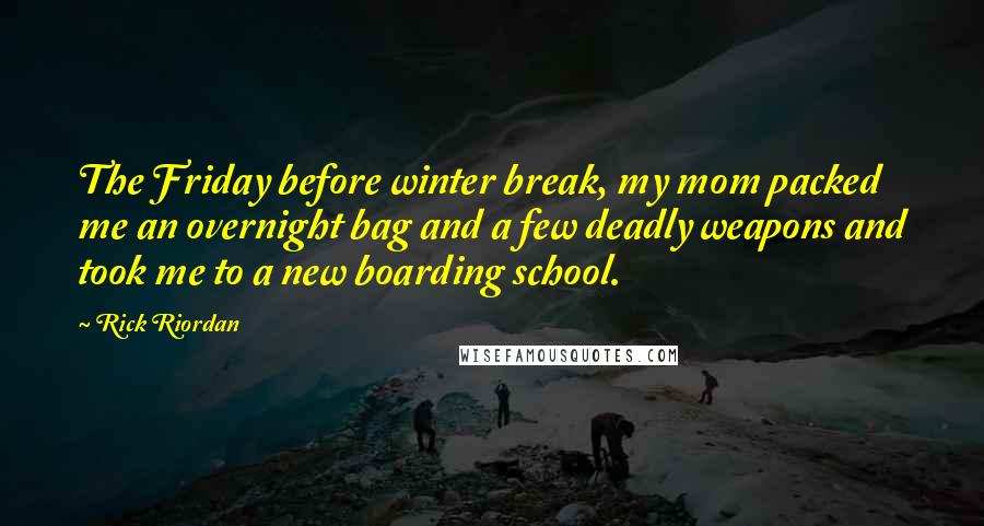 Rick Riordan Quotes: The Friday before winter break, my mom packed me an overnight bag and a few deadly weapons and took me to a new boarding school.