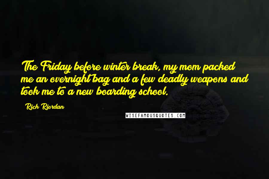 Rick Riordan Quotes: The Friday before winter break, my mom packed me an overnight bag and a few deadly weapons and took me to a new boarding school.