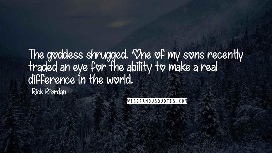 Rick Riordan Quotes: The goddess shrugged. 'One of my sons recently traded an eye for the ability to make a real difference in the world.