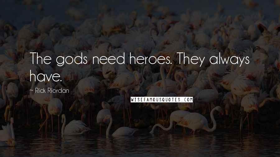 Rick Riordan Quotes: The gods need heroes. They always have.