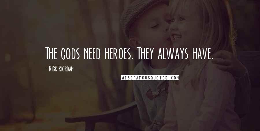Rick Riordan Quotes: The gods need heroes. They always have.