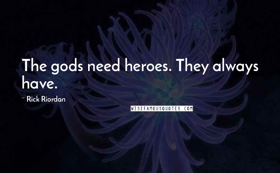 Rick Riordan Quotes: The gods need heroes. They always have.