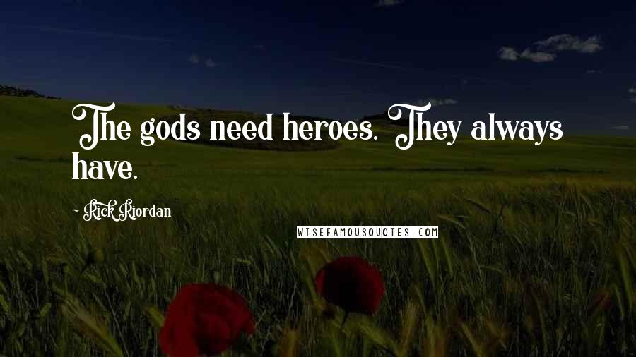 Rick Riordan Quotes: The gods need heroes. They always have.