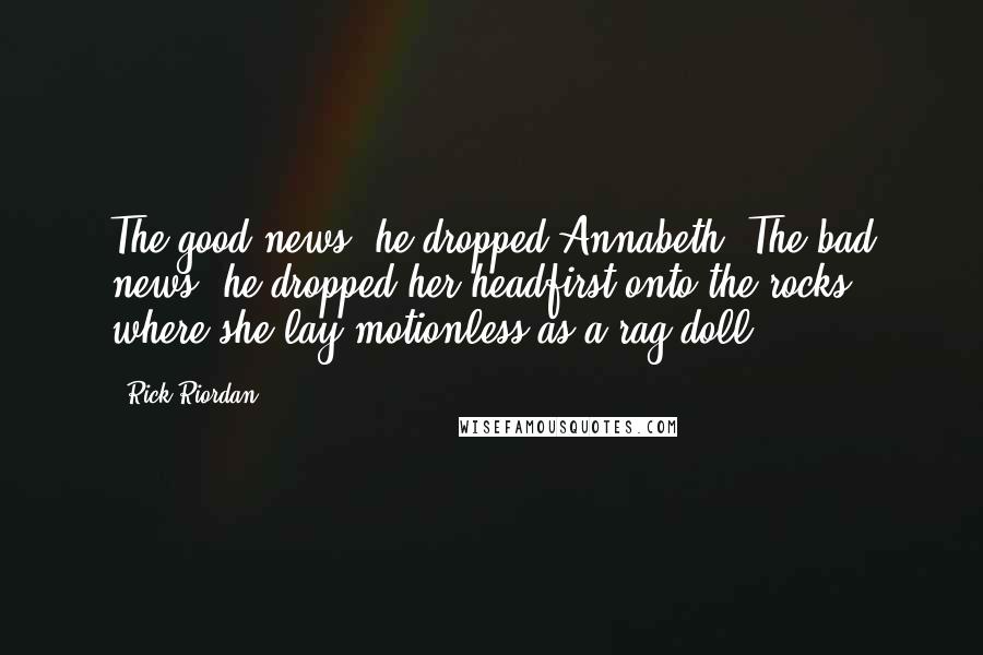 Rick Riordan Quotes: The good news: he dropped Annabeth. The bad news: he dropped her headfirst onto the rocks, where she lay motionless as a rag doll.