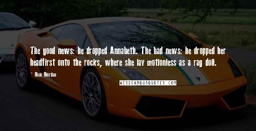Rick Riordan Quotes: The good news: he dropped Annabeth. The bad news: he dropped her headfirst onto the rocks, where she lay motionless as a rag doll.