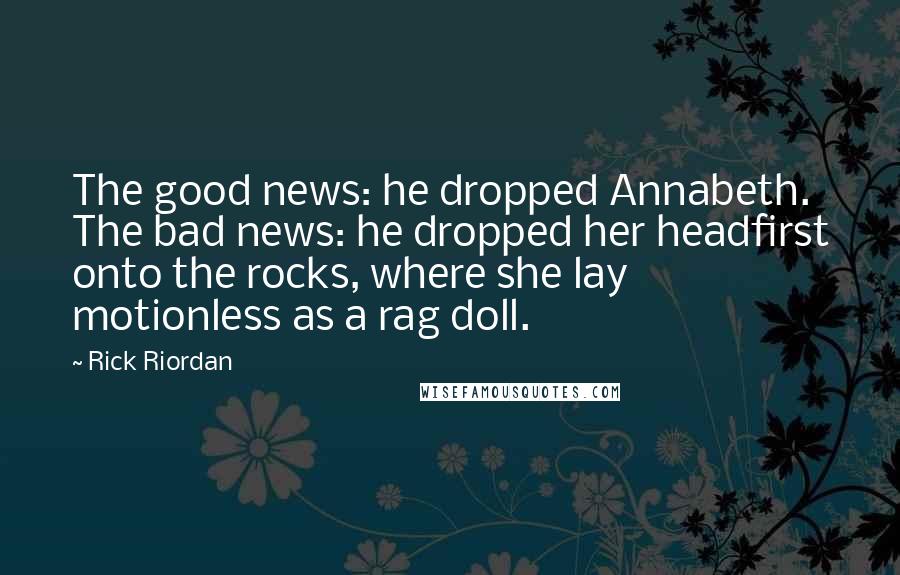 Rick Riordan Quotes: The good news: he dropped Annabeth. The bad news: he dropped her headfirst onto the rocks, where she lay motionless as a rag doll.