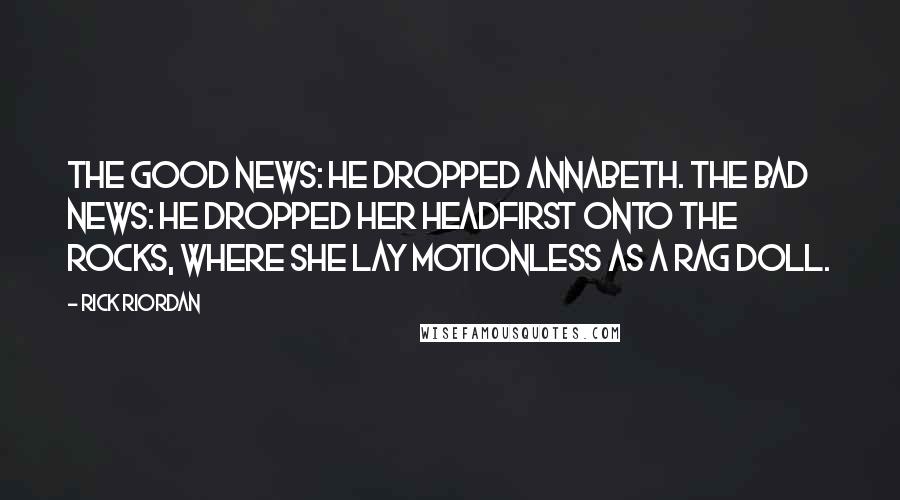 Rick Riordan Quotes: The good news: he dropped Annabeth. The bad news: he dropped her headfirst onto the rocks, where she lay motionless as a rag doll.