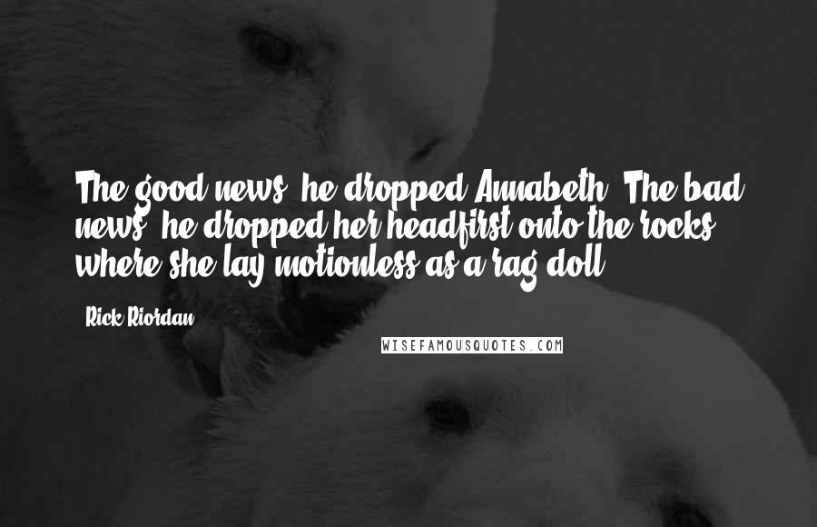 Rick Riordan Quotes: The good news: he dropped Annabeth. The bad news: he dropped her headfirst onto the rocks, where she lay motionless as a rag doll.