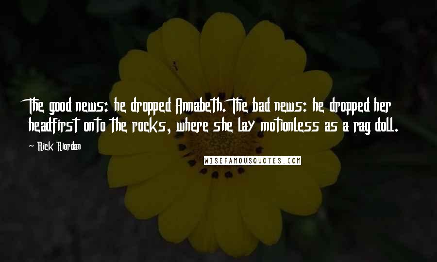 Rick Riordan Quotes: The good news: he dropped Annabeth. The bad news: he dropped her headfirst onto the rocks, where she lay motionless as a rag doll.