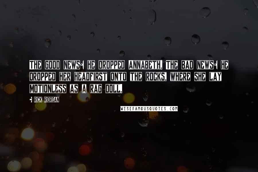 Rick Riordan Quotes: The good news: he dropped Annabeth. The bad news: he dropped her headfirst onto the rocks, where she lay motionless as a rag doll.