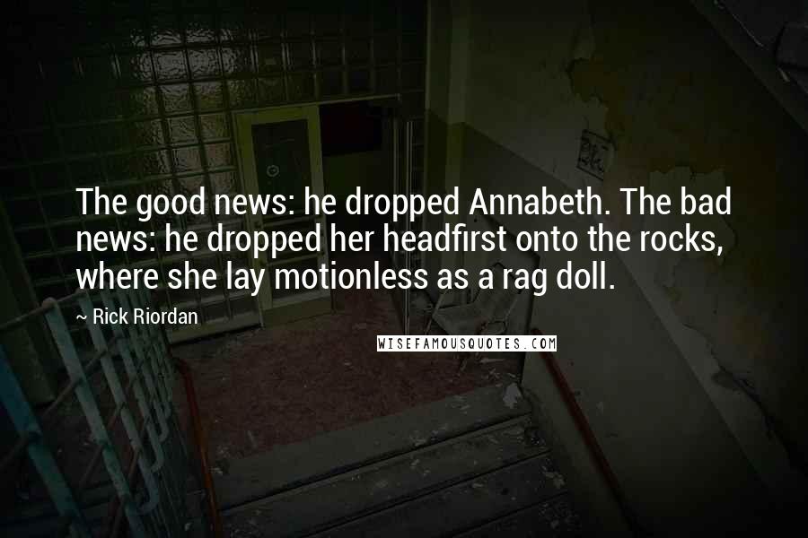 Rick Riordan Quotes: The good news: he dropped Annabeth. The bad news: he dropped her headfirst onto the rocks, where she lay motionless as a rag doll.