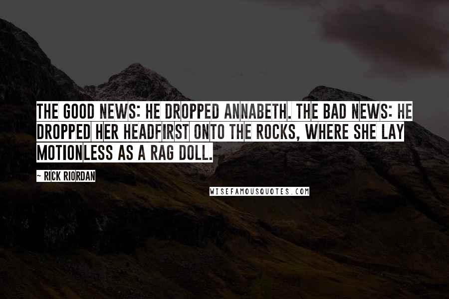 Rick Riordan Quotes: The good news: he dropped Annabeth. The bad news: he dropped her headfirst onto the rocks, where she lay motionless as a rag doll.
