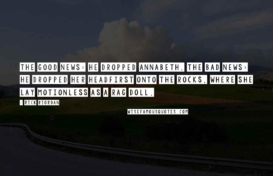 Rick Riordan Quotes: The good news: he dropped Annabeth. The bad news: he dropped her headfirst onto the rocks, where she lay motionless as a rag doll.