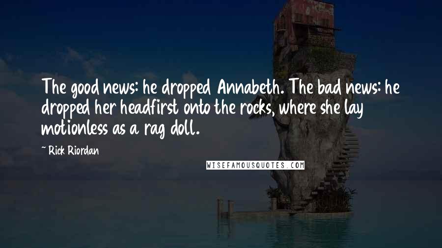 Rick Riordan Quotes: The good news: he dropped Annabeth. The bad news: he dropped her headfirst onto the rocks, where she lay motionless as a rag doll.