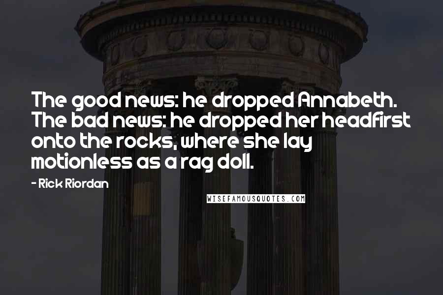 Rick Riordan Quotes: The good news: he dropped Annabeth. The bad news: he dropped her headfirst onto the rocks, where she lay motionless as a rag doll.