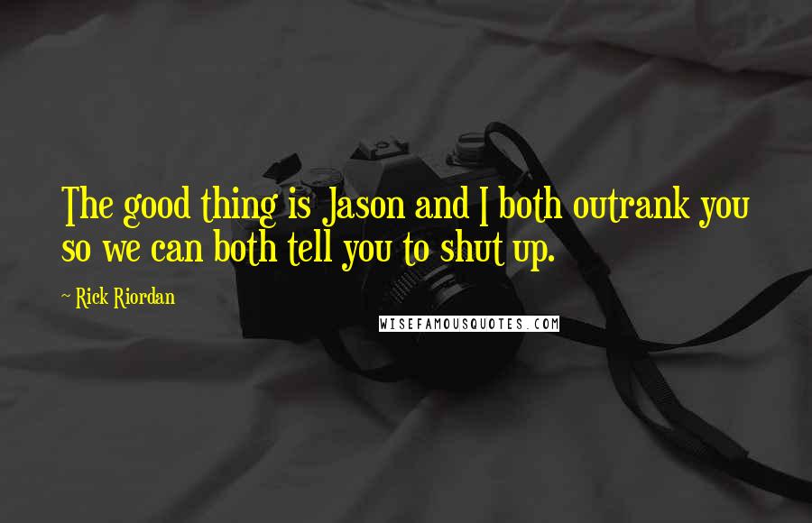 Rick Riordan Quotes: The good thing is Jason and I both outrank you so we can both tell you to shut up.