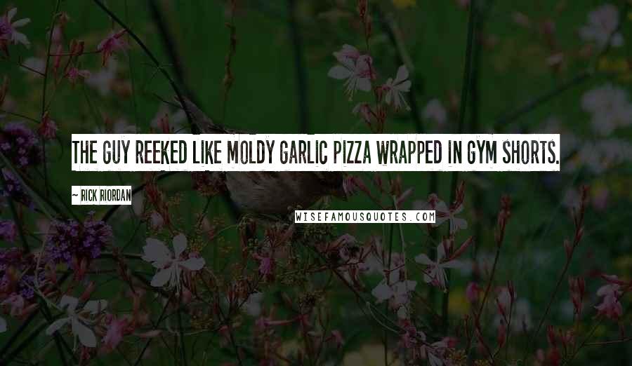 Rick Riordan Quotes: The guy reeked like moldy garlic pizza wrapped in gym shorts.