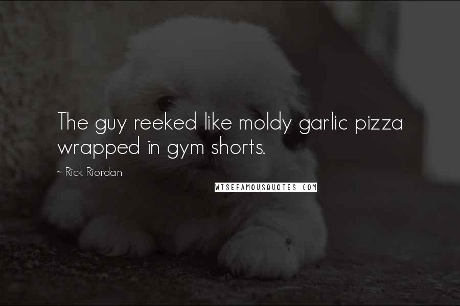 Rick Riordan Quotes: The guy reeked like moldy garlic pizza wrapped in gym shorts.