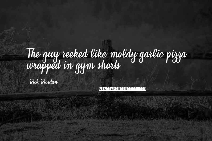 Rick Riordan Quotes: The guy reeked like moldy garlic pizza wrapped in gym shorts.