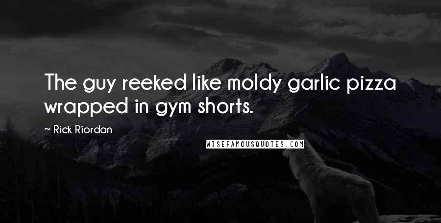 Rick Riordan Quotes: The guy reeked like moldy garlic pizza wrapped in gym shorts.