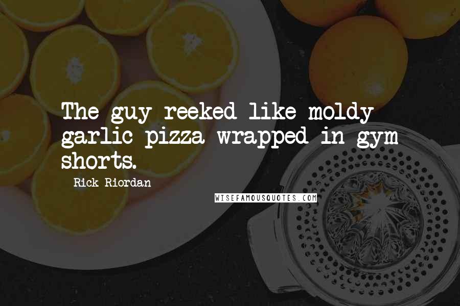 Rick Riordan Quotes: The guy reeked like moldy garlic pizza wrapped in gym shorts.