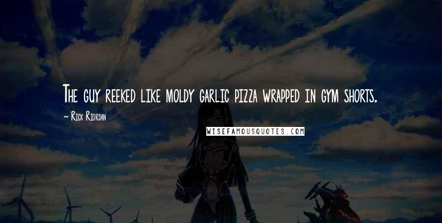 Rick Riordan Quotes: The guy reeked like moldy garlic pizza wrapped in gym shorts.