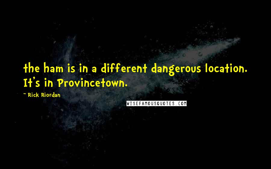 Rick Riordan Quotes: the ham is in a different dangerous location. It's in Provincetown.