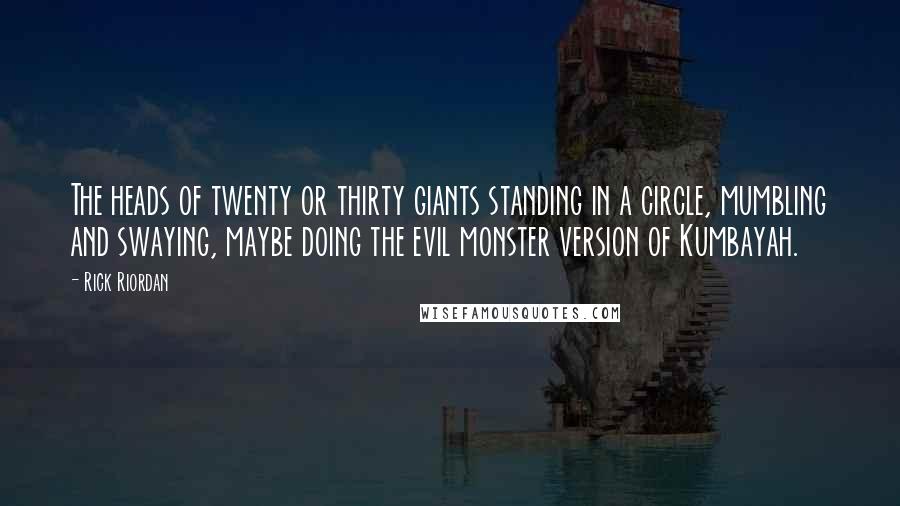 Rick Riordan Quotes: The heads of twenty or thirty giants standing in a circle, mumbling and swaying, maybe doing the evil monster version of Kumbayah.