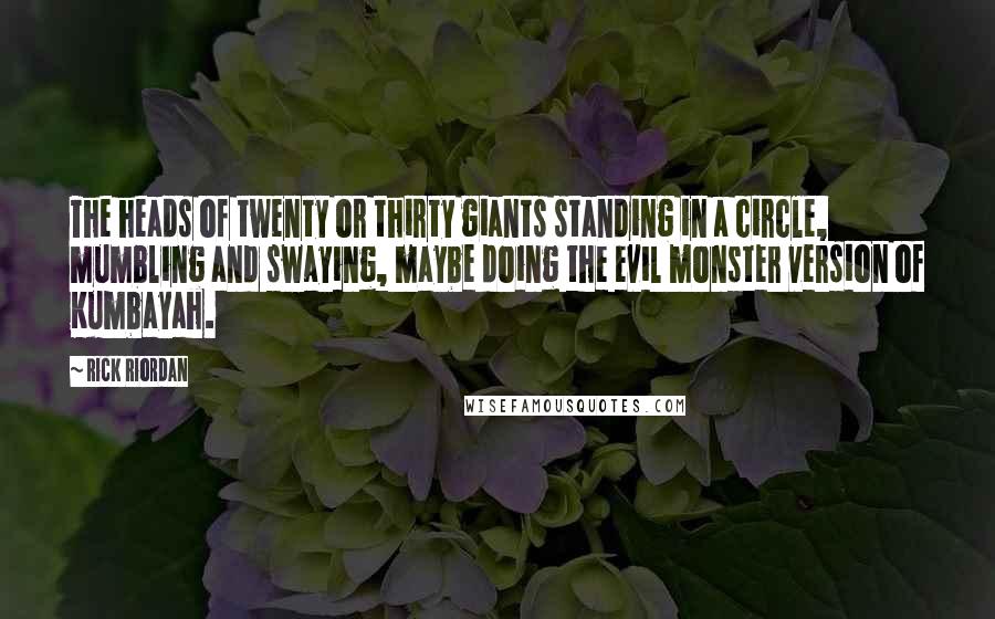 Rick Riordan Quotes: The heads of twenty or thirty giants standing in a circle, mumbling and swaying, maybe doing the evil monster version of Kumbayah.