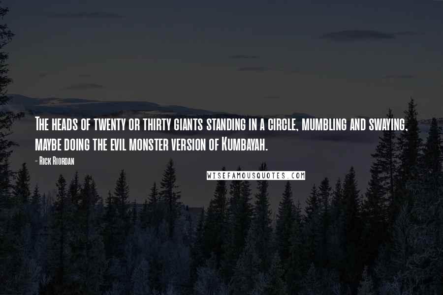 Rick Riordan Quotes: The heads of twenty or thirty giants standing in a circle, mumbling and swaying, maybe doing the evil monster version of Kumbayah.